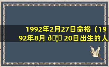 1992年2月27日命格（1992年8月 🦟 20日出生的人命运）